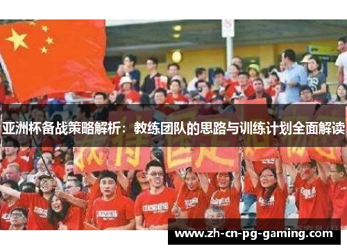 亚洲杯备战策略解析：教练团队的思路与训练计划全面解读