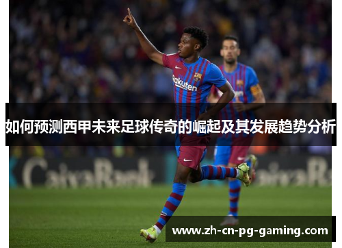 如何预测西甲未来足球传奇的崛起及其发展趋势分析