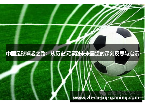 中国足球崛起之路：从历史沉浮到未来展望的深刻反思与启示