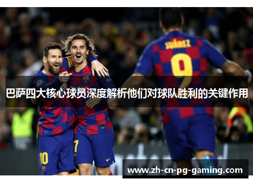 巴萨四大核心球员深度解析他们对球队胜利的关键作用
