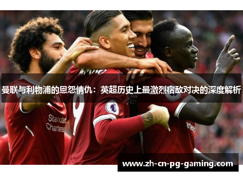曼联与利物浦的恩怨情仇：英超历史上最激烈宿敌对决的深度解析