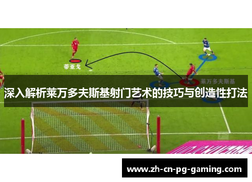 深入解析莱万多夫斯基射门艺术的技巧与创造性打法