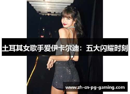 土耳其女歌手爱伊卡尔迪：五大闪耀时刻