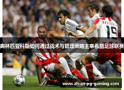 奥林匹亚科斯如何通过战术与管理策略主宰希腊足球联赛