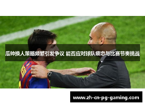 瓜帅换人策略频繁引发争议 能否应对球队疲态与比赛节奏挑战