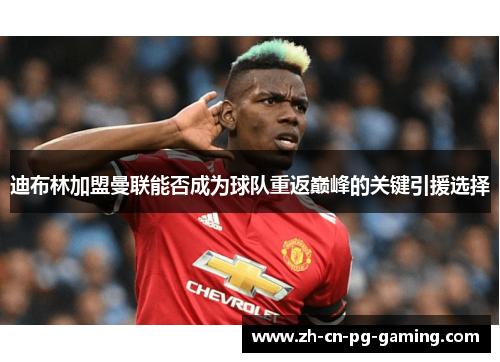 迪布林加盟曼联能否成为球队重返巅峰的关键引援选择