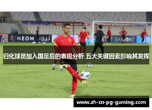 归化球员加入国足后的表现分析 五大关键因素影响其发挥