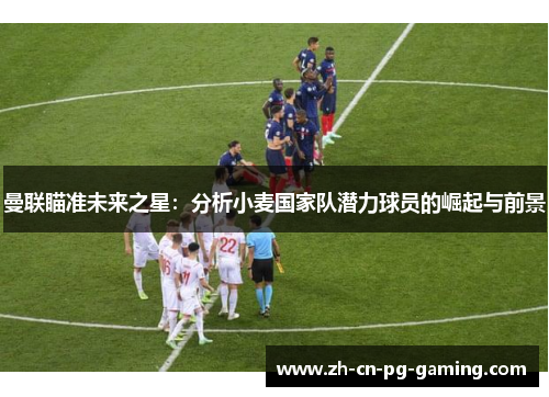 曼联瞄准未来之星：分析小麦国家队潜力球员的崛起与前景