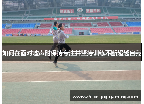 如何在面对嘘声时保持专注并坚持训练不断超越自我