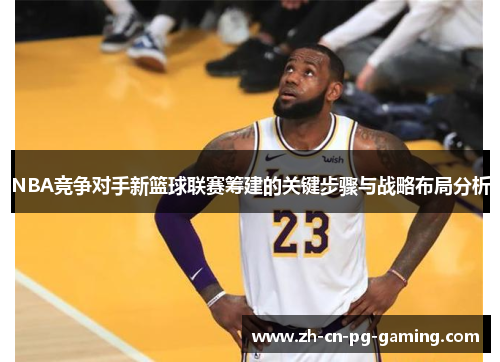 NBA竞争对手新篮球联赛筹建的关键步骤与战略布局分析