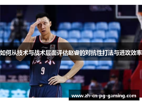 如何从技术与战术层面评估赵睿的对抗性打法与进攻效率