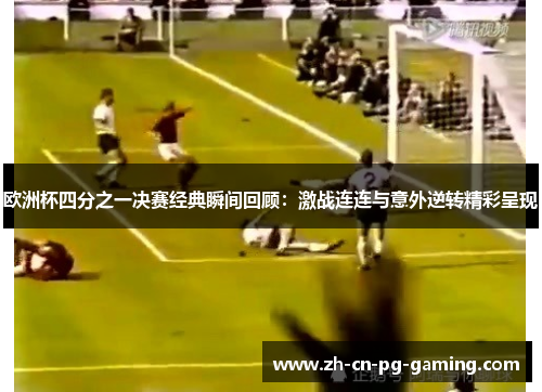 欧洲杯四分之一决赛经典瞬间回顾：激战连连与意外逆转精彩呈现