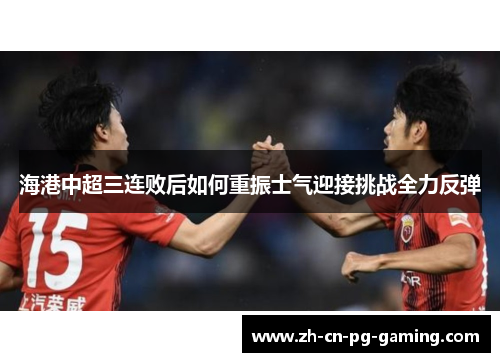 海港中超三连败后如何重振士气迎接挑战全力反弹