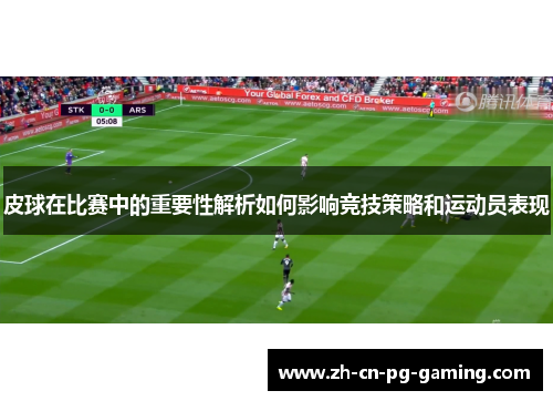 皮球在比赛中的重要性解析如何影响竞技策略和运动员表现