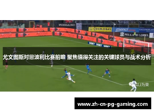 尤文图斯对恩波利比赛前瞻 聚焦值得关注的关键球员与战术分析