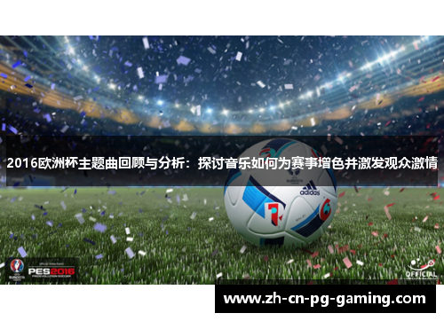 2016欧洲杯主题曲回顾与分析：探讨音乐如何为赛事增色并激发观众激情