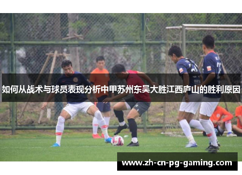 如何从战术与球员表现分析中甲苏州东吴大胜江西庐山的胜利原因