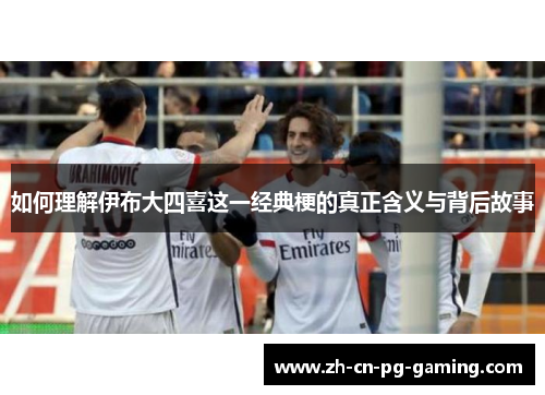 如何理解伊布大四喜这一经典梗的真正含义与背后故事