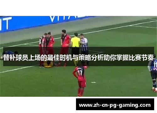 替补球员上场的最佳时机与策略分析助你掌握比赛节奏