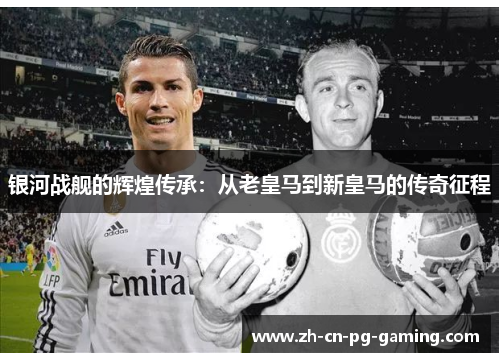 银河战舰的辉煌传承：从老皇马到新皇马的传奇征程