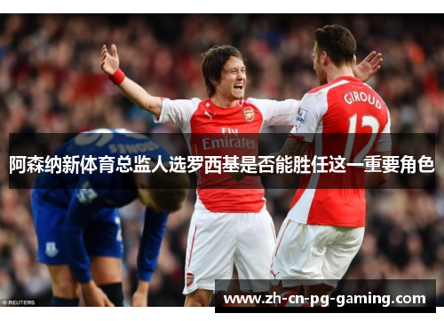 阿森纳新体育总监人选罗西基是否能胜任这一重要角色