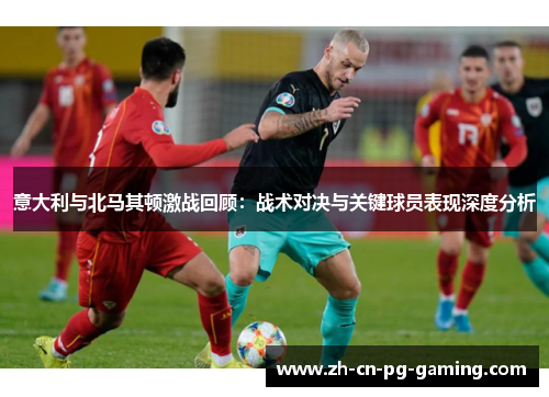 意大利与北马其顿激战回顾：战术对决与关键球员表现深度分析