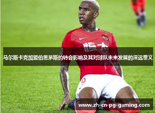 马尔斯卡克加盟伯恩茅斯的转会影响及其对球队未来发展的深远意义