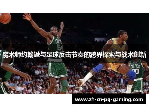 魔术师约翰逊与足球反击节奏的跨界探索与战术创新
