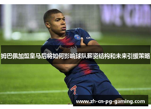 姆巴佩加盟皇马后将如何影响球队薪资结构和未来引援策略