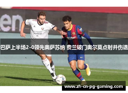 巴萨上半场2-0领先奥萨苏纳 费兰破门奥尔莫点射并伤退 巴萨上半场2-0领先奥萨苏纳 费兰破门奥尔莫点射并伤退