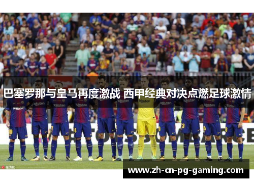 巴塞罗那与皇马再度激战 西甲经典对决点燃足球激情