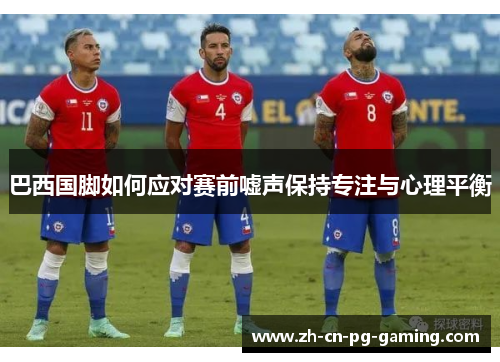 巴西国脚如何应对赛前嘘声保持专注与心理平衡 巴西国脚如何应对赛前嘘声保持专注与心理平衡