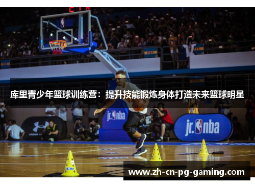 库里青少年篮球训练营：提升技能锻炼身体打造未来篮球明星