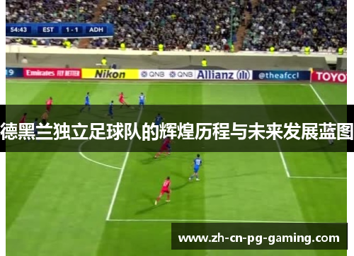 德黑兰独立足球队的辉煌历程与未来发展蓝图 德黑兰独立足球队的辉煌历程与未来发展蓝图