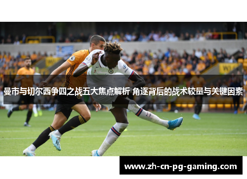曼市与切尔西争四之战五大焦点解析 角逐背后的战术较量与关键因素 曼市与切尔西争四之战五大焦点解析 角逐背后的战术较量与关键因素