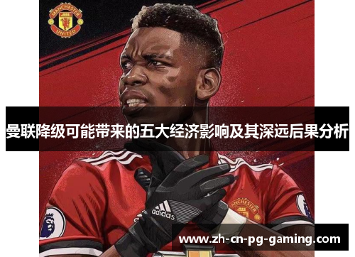 曼联降级可能带来的五大经济影响及其深远后果分析 曼联降级可能带来的五大经济影响及其深远后果分析