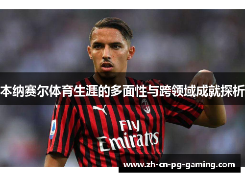 本纳赛尔体育生涯的多面性与跨领域成就探析 本纳赛尔体育生涯的多面性与跨领域成就探析