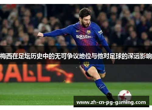 梅西在足坛历史中的无可争议地位与他对足球的深远影响 梅西在足坛历史中的无可争议地位与他对足球的深远影响