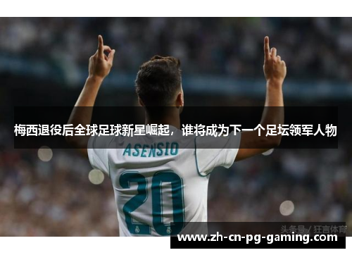 梅西退役后全球足球新星崛起,谁将成为下一个足坛领军人物 梅西退役后全球足球新星崛起,谁将成为下一个足坛领军人物