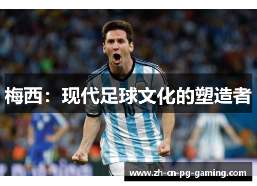 梅西:现代足球文化的塑造者 梅西:现代足球文化的塑造者