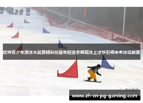 欧洲青少年滑冰大奖赛精彩纷呈年轻选手展现冰上才华引领未来冰坛新星 欧洲青少年滑冰大奖赛精彩纷呈年轻选手展现冰上才华引领未来冰坛新星
