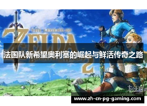 法国队新希望奥利塞的崛起与鲜活传奇之路 法国队新希望奥利塞的崛起与鲜活传奇之路