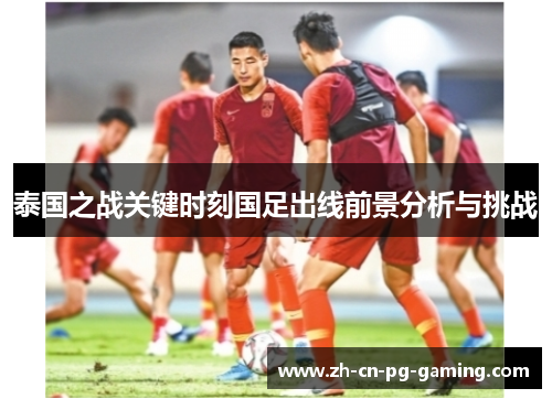 泰国之战关键时刻国足出线前景分析与挑战 泰国之战关键时刻国足出线前景分析与挑战