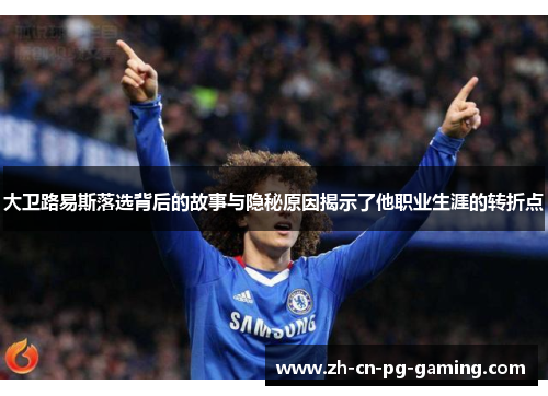 大卫路易斯落选背后的故事与隐秘原因揭示了他职业生涯的转折点 大卫路易斯落选背后的故事与隐秘原因揭示了他职业生涯的转折点