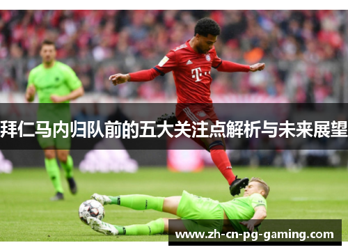 拜仁马内归队前的五大关注点解析与未来展望