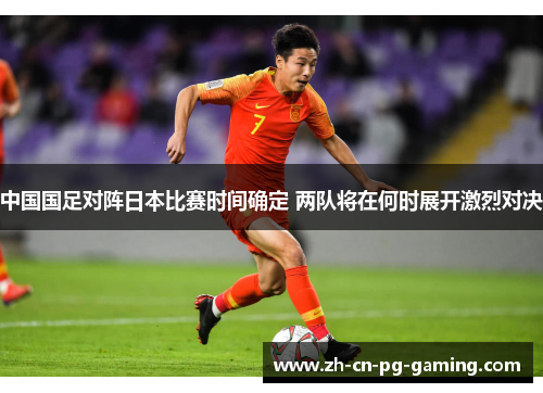中国国足对阵日本比赛时间确定 两队将在何时展开激烈对决 中国国足对阵日本比赛时间确定 两队将在何时展开激烈对决