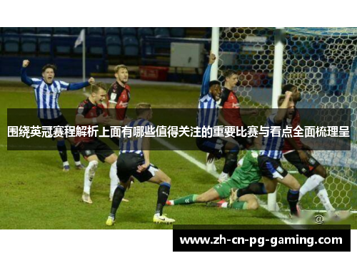 围绕英冠赛程解析上面有哪些值得关注的重要比赛与看点全面梳理呈