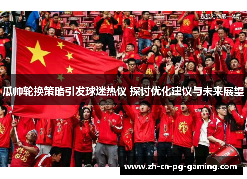 瓜帅轮换策略引发球迷热议 探讨优化建议与未来展望