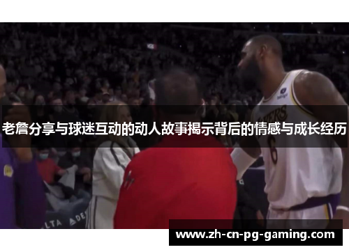 老詹分享与球迷互动的动人故事揭示背后的情感与成长经历