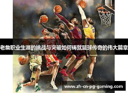 老詹职业生涯的挑战与突破如何铸就篮球传奇的伟大篇章